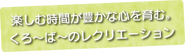 楽しむ時間が豊かな心を育む。くろ～ば～のレクリエーション